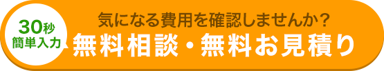 30秒簡単入力 気になる費用を確認しませんか？ 無料相談・無料お見積り