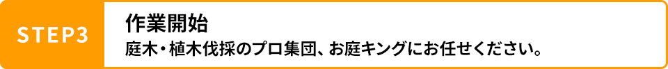 STEP3 作業開始 庭木・植木伐採のプロ集団、お庭キングにお任せください。